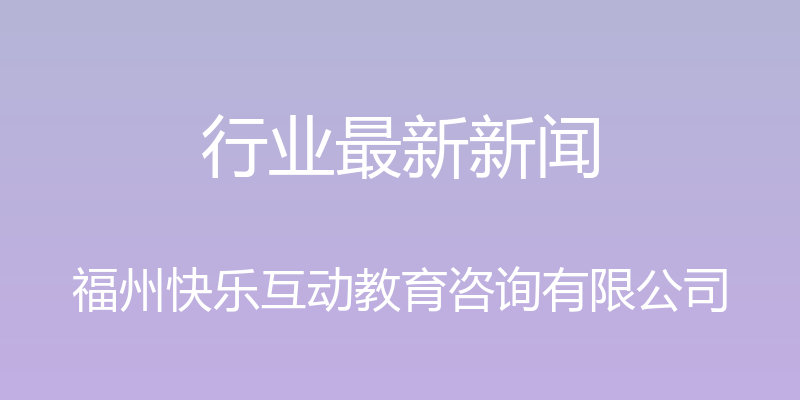 行业最新新闻 - 福州快乐互动教育咨询有限公司